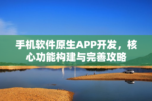 手机软件原生APP开发，核心功能构建与完善攻略
