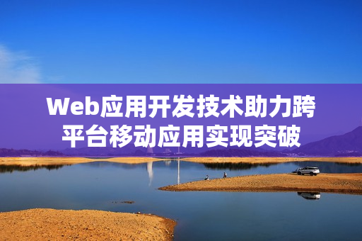 Web应用开发技术助力跨平台移动应用实现突破