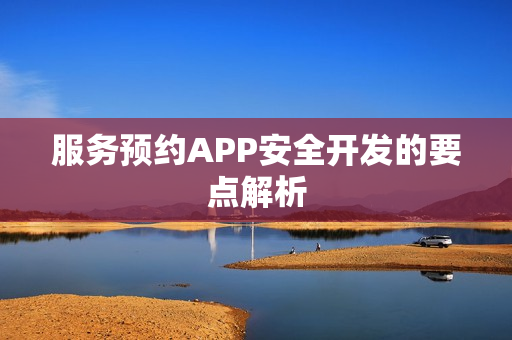 服务预约APP安全开发的要点解析