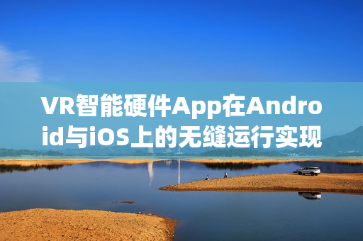 VR智能硬件App在Android与iOS上的无缝运行实现指南