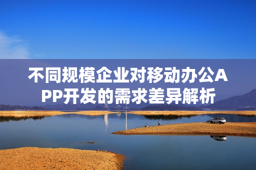 不同规模企业对移动办公APP开发的需求差异解析