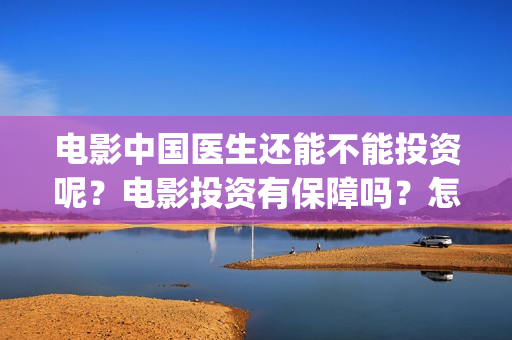 电影中国医生还能不能投资呢？电影投资有保障吗？怎么投资靠谱呢？(电影中国医生什么意思)