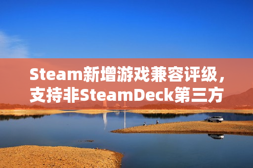 Steam新增游戏兼容评级，支持非SteamDeck第三方设备游玩体验提升