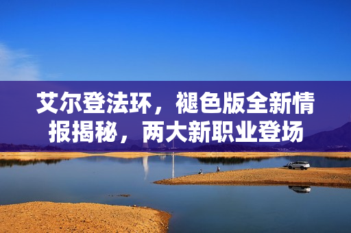 艾尔登法环，褪色版全新情报揭秘，两大新职业登场