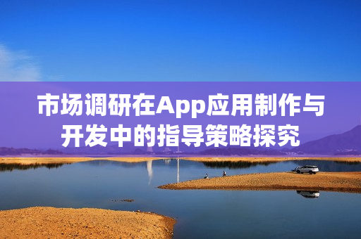 市场调研在App应用制作与开发中的指导策略探究