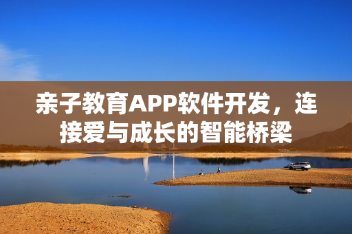 亲子教育APP软件开发，连接爱与成长的智能桥梁