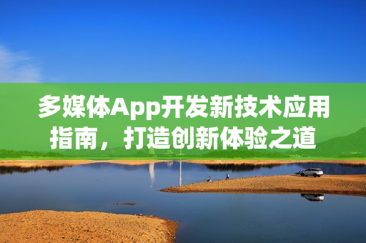 多媒体App开发新技术应用指南,打造创新体验之道 多媒体App开发新技术应用指南,打造创新体验之道