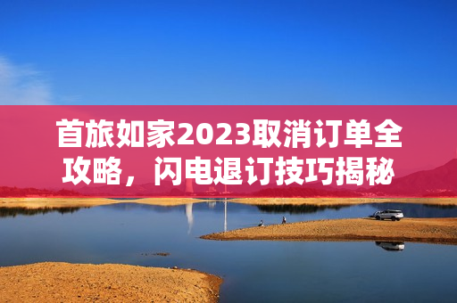 首旅如家2023取消订单全攻略，闪电退订技巧揭秘