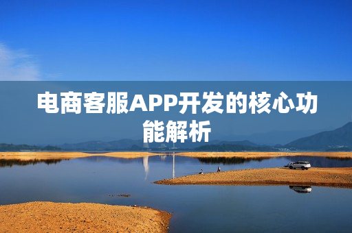 电商客服APP开发的核心功能解析