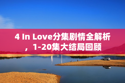 4 In Love分集剧情全解析,1-20集大结局回顾 4 In Love分集剧情全解析,1-20集大结局回顾