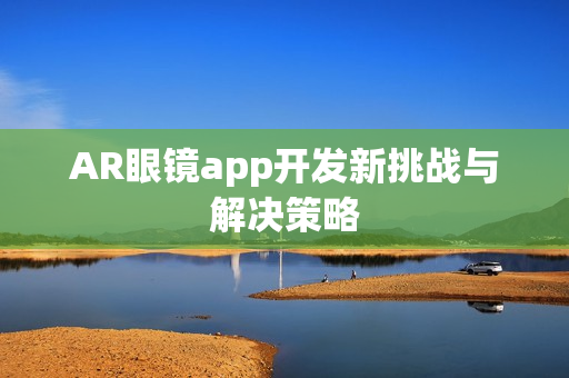 AR眼镜app开发新挑战与解决策略