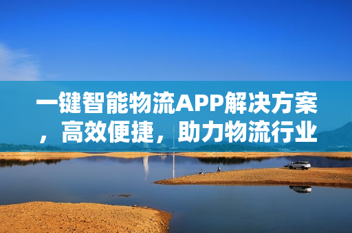 一键智能物流APP解决方案,高效便捷,助力物流行业升级 一键智能物流APP解决方案,高效便捷,助力物流行业升级