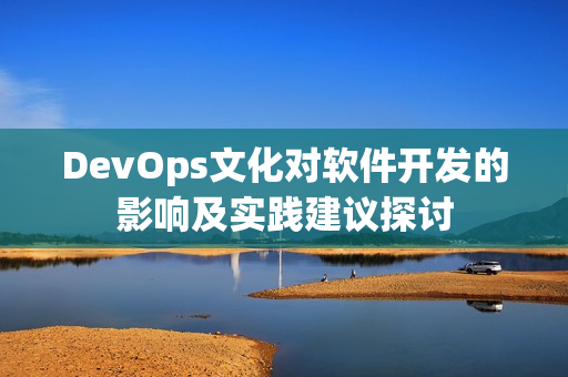 DevOps文化对软件开发的影响及实践建议探讨