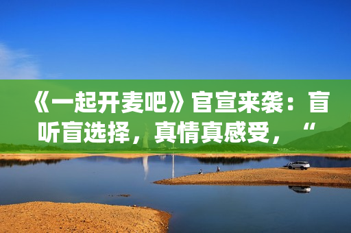 《一起开麦吧》官宣来袭：盲听盲选择，真情真感受，“纯听觉竞技”重构音乐综艺价值(一起开麦吧冠军是谁)