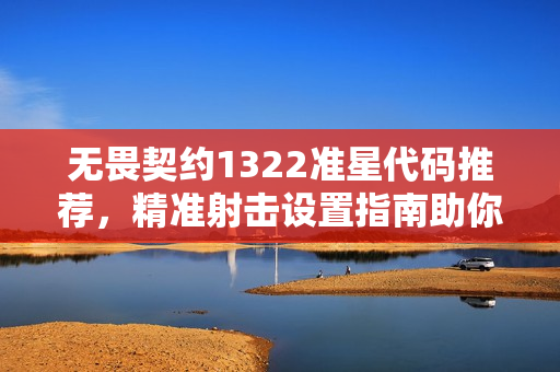 无畏契约1322准星代码推荐，精准射击设置指南助你成为顶尖玩家！