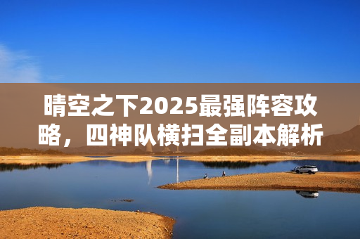 晴空之下2025最强阵容攻略，四神队横扫全副本解析指南