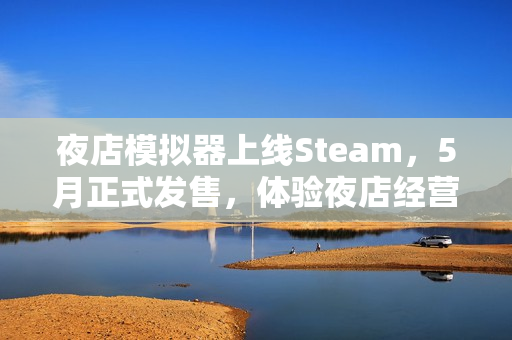夜店模拟器上线Steam，5月正式发售，体验夜店经营之道