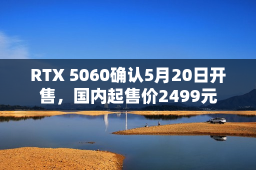 RTX 5060确认5月20日开售，国内起售价2499元