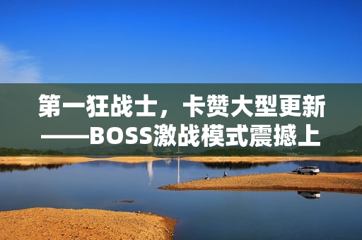 第一狂战士，卡赞大型更新——BOSS激战模式震撼上线