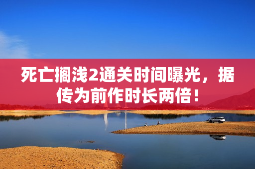 死亡搁浅2通关时间曝光，据传为前作时长两倍！