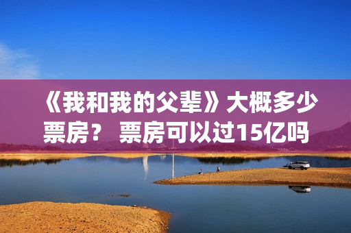 《我和我的父辈》大概多少票房？ 票房可以过15亿吗？(我和我的父辈主题曲)