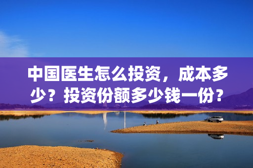 中国医生怎么投资，成本多少？投资份额多少钱一份？(中国医生怎么办)