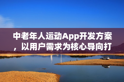 中老年人运动App开发方案，以用户需求为核心导向打造专属运动平台