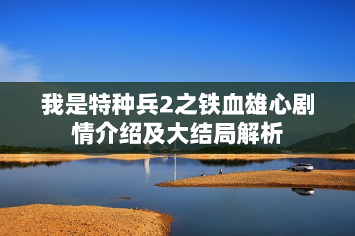 我是特种兵2之铁血雄心剧情介绍及大结局解析