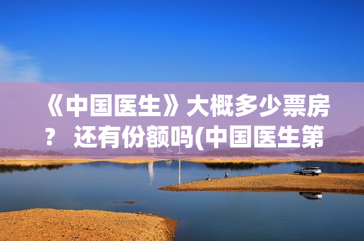 《中国医生》大概多少票房？ 还有份额吗(中国医生第8集)