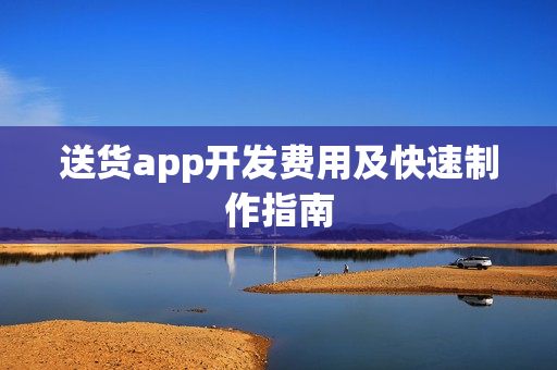 送货app开发费用及快速制作指南