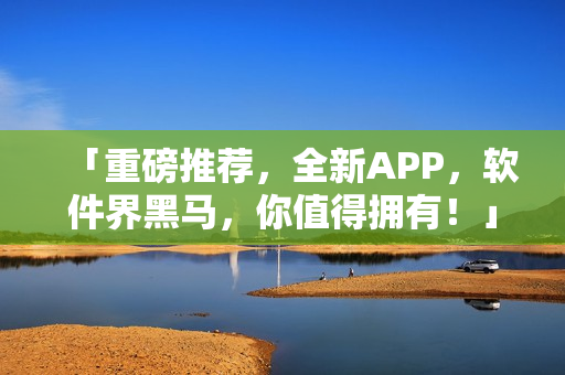 「重磅推荐,全新APP,软件界黑马,你值得拥有!」 「重磅推荐,全新APP,软件界黑马,你值得拥有!」