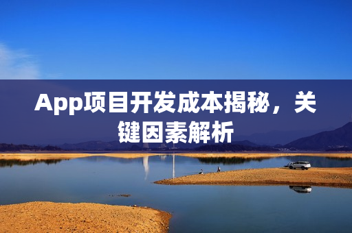 App项目开发成本揭秘，关键因素解析