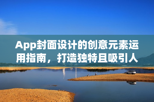 App封面设计的创意元素运用指南，打造独特且吸引人的界面设计