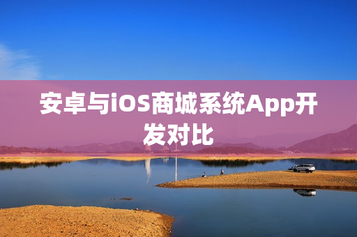 安卓与iOS商城系统App开发对比