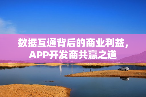 数据互通背后的商业利益，APP开发商共赢之道