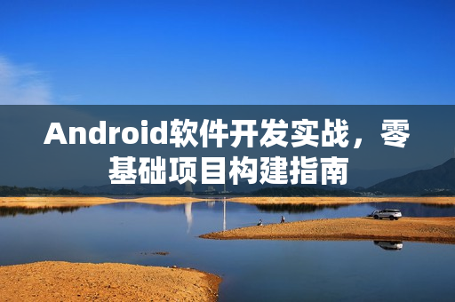 Android软件开发实战，零基础项目构建指南