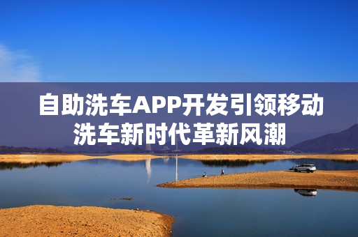 自助洗车APP开发引领移动洗车新时代革新风潮