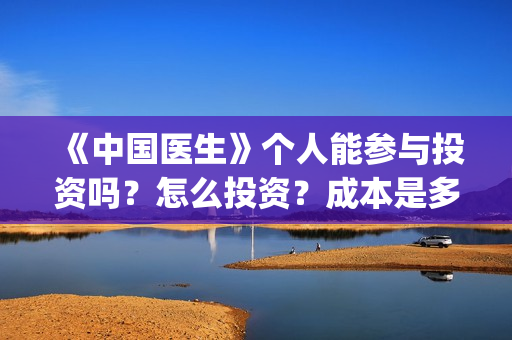 《中国医生》个人能参与投资吗？怎么投资？成本是多少？(《中国医生》抢先版)