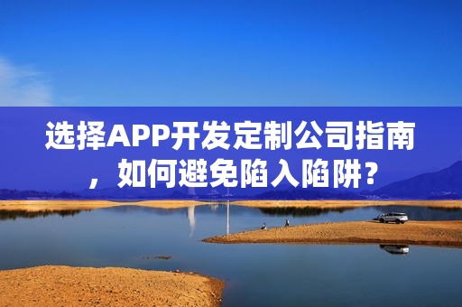 选择APP开发定制公司指南,如何避免陷入陷阱? 选择APP开发定制公司指南,如何避免陷入陷阱?