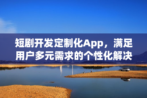 短剧开发定制化App，满足用户多元需求的个性化解决方案