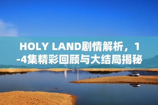 HOLY LAND剧情解析，1-4集精彩回顾与大结局揭秘