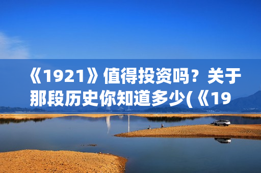 《1921》值得投资吗？关于那段历史你知道多少(《1921》讲的是什么)