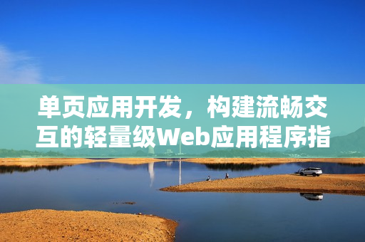 单页应用开发，构建流畅交互的轻量级Web应用程序指南