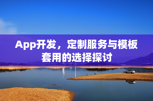 App开发，定制服务与模板套用的选择探讨