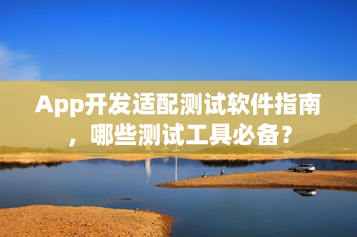 App开发适配测试软件指南,哪些测试工具必备? App开发适配测试软件指南,哪些测试工具必备?