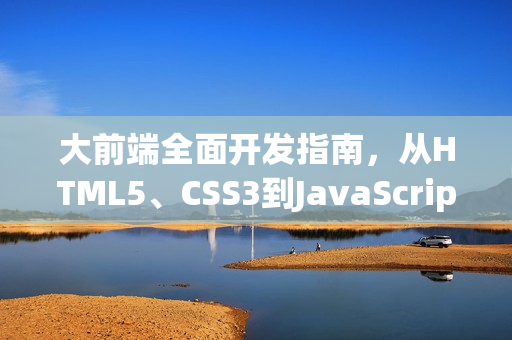 大前端全面开发指南，从HTML5、CSS3到JavaScript框架的实战指南