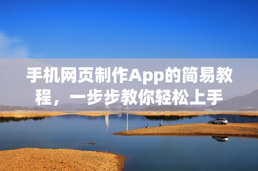 手机网页制作App的简易教程，一步步教你轻松上手
