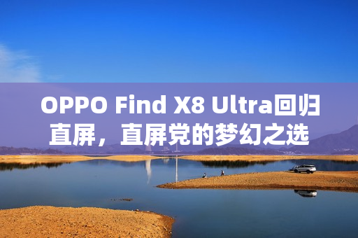 OPPO Find X8 Ultra回归直屏,直屏党的梦幻之选 OPPO Find X8 Ultra回归直屏,直屏党的梦幻之选