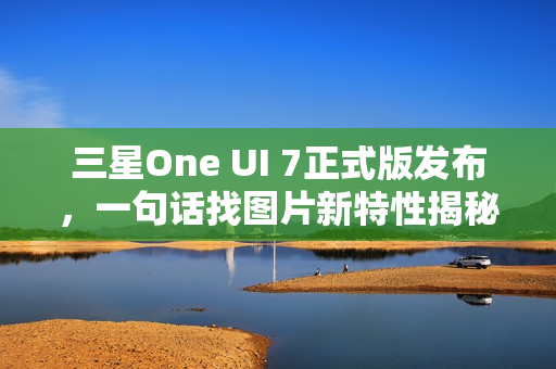 三星One UI 7正式版发布，一句话找图片新特性揭秘