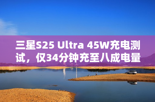 三星S25 Ultra 45W充电测试，仅34分钟充至八成电量